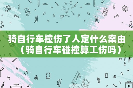 騎自行車撞傷了人定什么案由（騎自行車碰撞算工傷嗎）