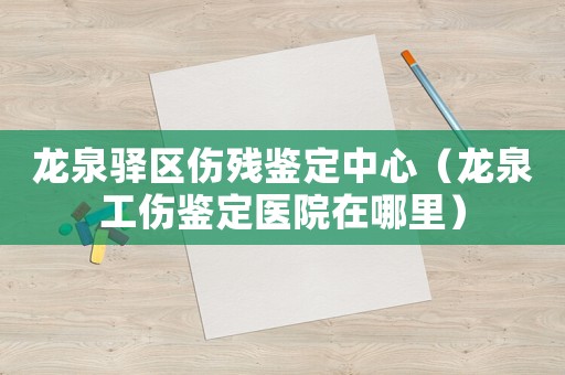 龍泉驛區(qū)傷殘鑒定中心（龍泉工傷鑒定醫(yī)院在哪里）