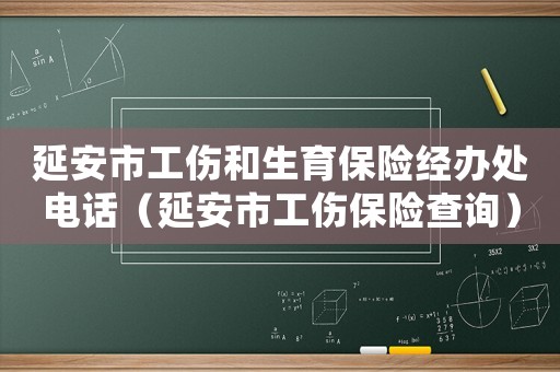 延安市工傷和生育保險(xiǎn)經(jīng)辦處電話（延安市工傷保險(xiǎn)查詢）