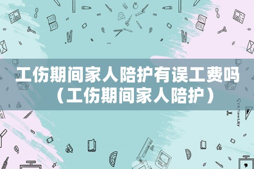 工傷期間家人陪護有誤工費嗎（工傷期間家人陪護）