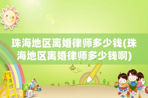 珠海地區(qū)離婚律師多少錢(珠海地區(qū)離婚律師多少錢啊)