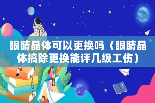 眼睛晶體可以更換嗎（眼睛晶體搞除更換能評(píng)幾級(jí)工傷）