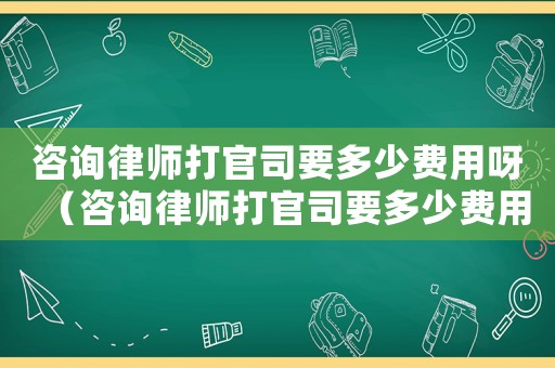 咨詢律師打官司要多少費(fèi)用呀（咨詢律師打官司要多少費(fèi)用）