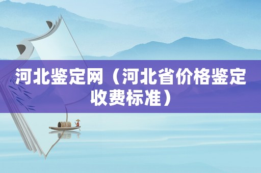 河北鑒定網(wǎng)（河北省價格鑒定收費標(biāo)準(zhǔn)）