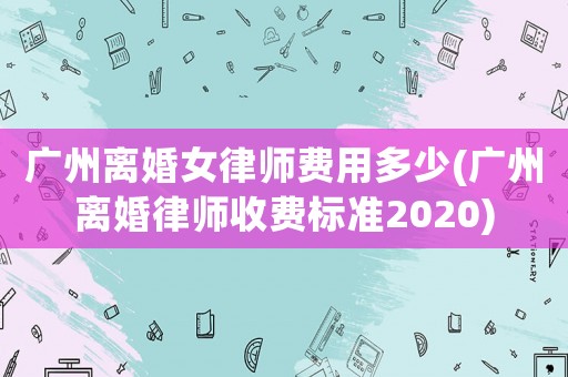 廣州離婚女律師費用多少(廣州離婚律師收費標(biāo)準(zhǔn)2020)
