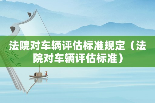 法院對車輛評估標準規(guī)定（法院對車輛評估標準）