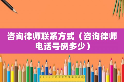 咨詢律師聯(lián)系方式（咨詢律師電話號碼多少）
