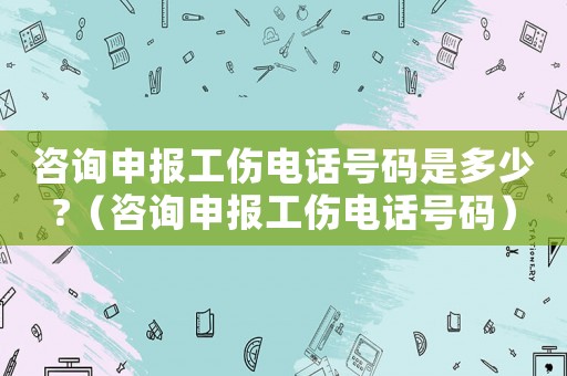 咨詢申報工傷電話號碼是多少?（咨詢申報工傷電話號碼）
