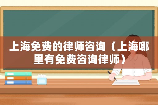 上海免費的律師咨詢（上海哪里有免費咨詢律師）