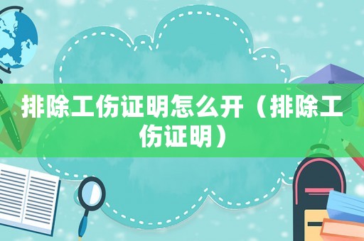 排除工傷證明怎么開（排除工傷證明）