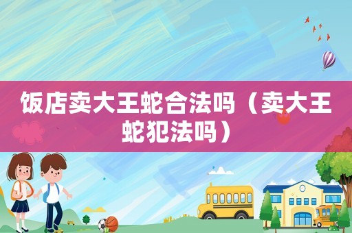 飯店賣大王蛇合法嗎（賣大王蛇犯法嗎）