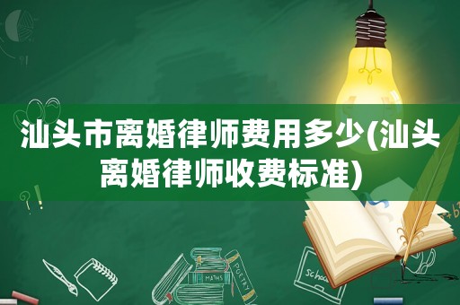 汕頭市離婚律師費(fèi)用多少(汕頭離婚律師收費(fèi)標(biāo)準(zhǔn))