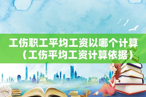工傷職工平均工資以哪個計算（工傷平均工資計算依據(jù)）