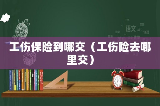 工傷保險(xiǎn)到哪交（工傷險(xiǎn)去哪里交）