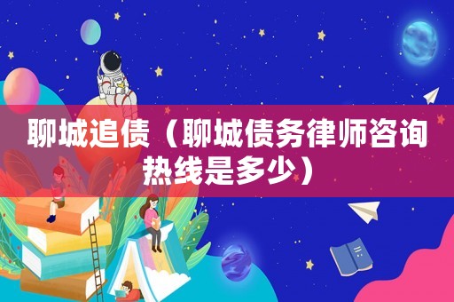 聊城追債（聊城債務(wù)律師咨詢熱線是多少）
