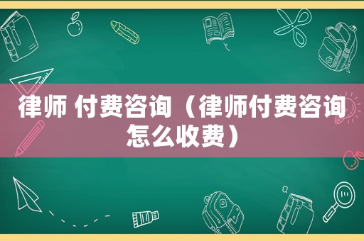 律師 付費咨詢（律師付費咨詢怎么收費）