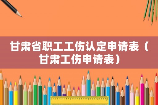 甘肅省職工工傷認(rèn)定申請表（甘肅工傷申請表）