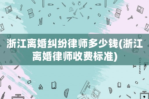 浙江離婚糾紛律師多少錢(浙江離婚律師收費(fèi)標(biāo)準(zhǔn))