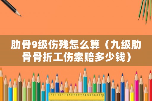 肋骨9級(jí)傷殘?jiān)趺此悖ň偶?jí)肋骨骨折工傷索賠多少錢）