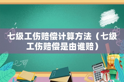 七級(jí)工傷賠償計(jì)算方法（七級(jí)工傷賠償是由誰賠）