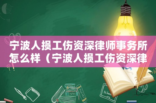寧波人損工傷資深律師事務(wù)所怎么樣（寧波人損工傷資深律師事務(wù)所）