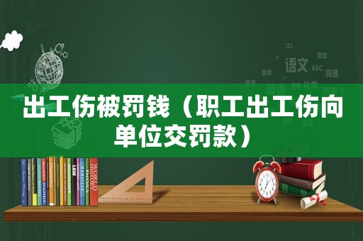 出工傷被罰錢(qián)（職工出工傷向單位交罰款）