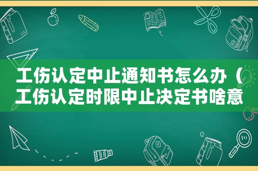 工傷認(rèn)定中止通知書怎么辦（工傷認(rèn)定時限中止決定書啥意思）
