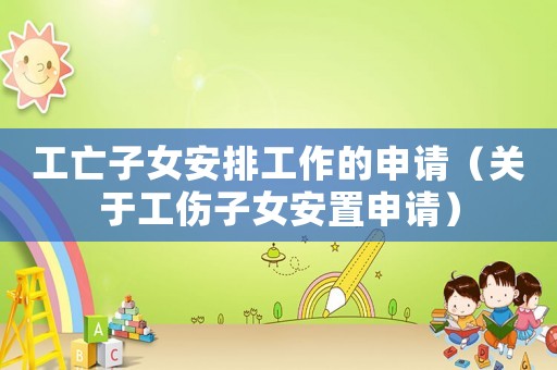 工亡子女安排工作的申請(qǐng)（關(guān)于工傷子女安置申請(qǐng)）
