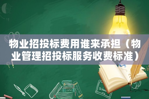 物業(yè)招投標(biāo)費用誰來承擔(dān)（物業(yè)管理招投標(biāo)服務(wù)收費標(biāo)準(zhǔn)）
