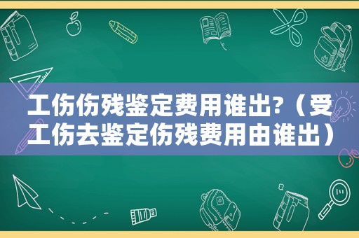 工傷傷殘鑒定費(fèi)用誰(shuí)出?（受工傷去鑒定傷殘費(fèi)用由誰(shuí)出）