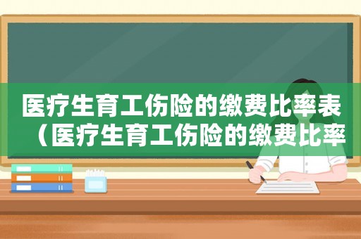 醫(yī)療生育工傷險的繳費比率表（醫(yī)療生育工傷險的繳費比率）