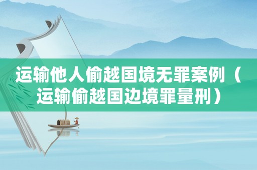 運(yùn)輸他人偷越國境無罪案例（運(yùn)輸偷越國邊境罪量刑）