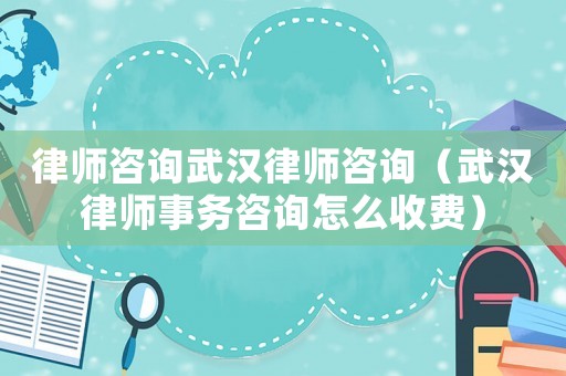 律師咨詢武漢律師咨詢（武漢律師事務(wù)咨詢怎么收費）