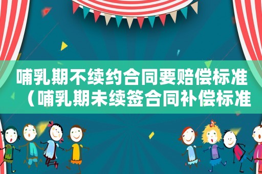 哺乳期不續(xù)約合同要賠償標準（哺乳期未續(xù)簽合同補償標準）