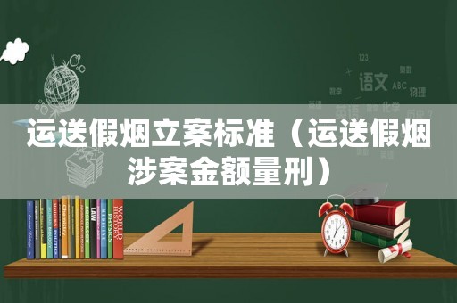 運(yùn)送假煙立案標(biāo)準(zhǔn)（運(yùn)送假煙涉案金額量刑）