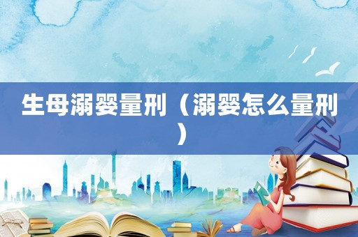 生母溺嬰量刑（溺嬰怎么量刑）