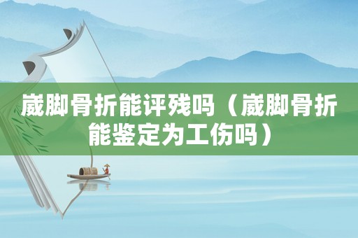 崴腳骨折能評殘嗎（崴腳骨折能鑒定為工傷嗎）