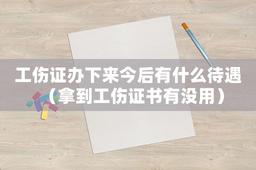 工傷證辦下來(lái)今后有什么待遇（拿到工傷證書(shū)有沒(méi)用）