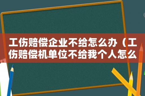 工傷賠償企業(yè)不給怎么辦（工傷賠償機(jī)單位不給我個人怎么辦）