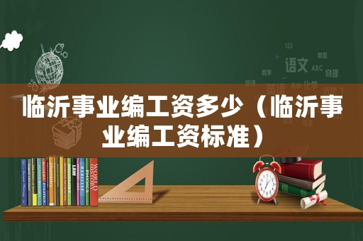 臨沂事業(yè)編工資多少（臨沂事業(yè)編工資標準）