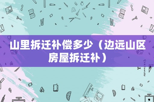 山里拆遷補(bǔ)償多少（邊遠(yuǎn)山區(qū)房屋拆遷補(bǔ)）