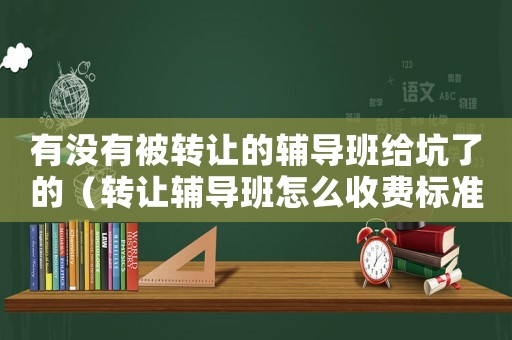 有沒有被轉(zhuǎn)讓的輔導(dǎo)班給坑了的（轉(zhuǎn)讓輔導(dǎo)班怎么收費(fèi)標(biāo)準(zhǔn)）