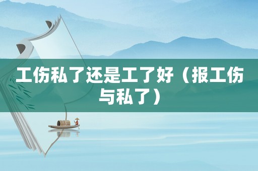 工傷私了還是工了好（報(bào)工傷與私了）