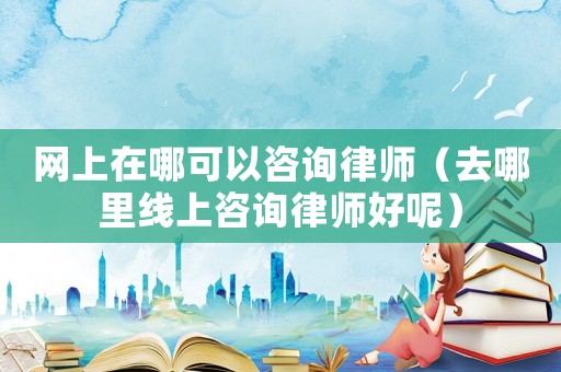 網(wǎng)上在哪可以咨詢律師（去哪里線上咨詢律師好呢）