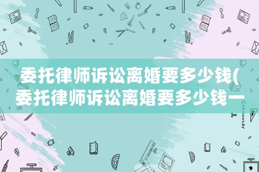 委托律師訴訟離婚要多少錢(委托律師訴訟離婚要多少錢一次)