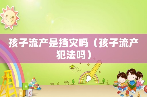 孩子流產(chǎn)是擋災(zāi)嗎（孩子流產(chǎn)犯法嗎）