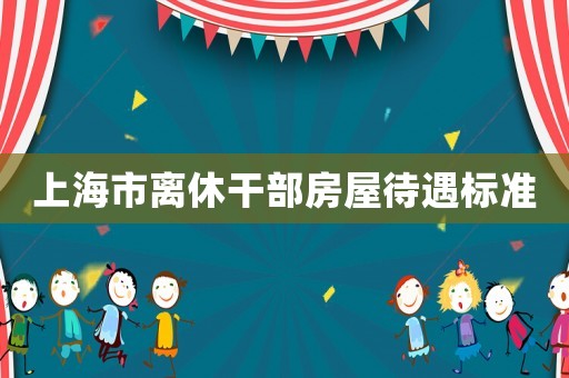 上海市離休干部房屋待遇標(biāo)準(zhǔn)