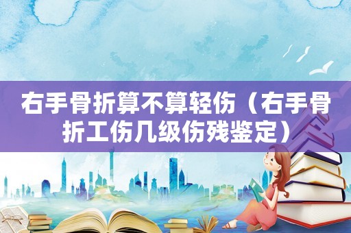 右手骨折算不算輕傷（右手骨折工傷幾級(jí)傷殘鑒定）