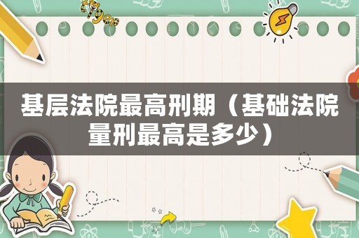 基層法院最高刑期（基礎法院量刑最高是多少）
