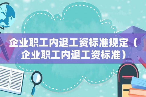 企業(yè)職工內(nèi)退工資標(biāo)準(zhǔn)規(guī)定（企業(yè)職工內(nèi)退工資標(biāo)準(zhǔn)）